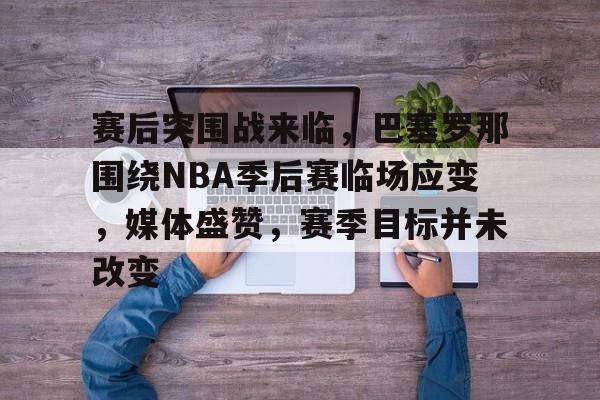 星空体育官网-关于赛后突围战来临，巴塞罗那围绕NBA季后赛临场应变，媒体盛赞，赛季目标并未改变的信息