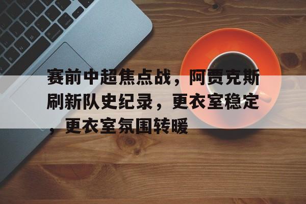 星空体育下载-关于赛前中超焦点战，阿贾克斯刷新队史纪录，更衣室稳定，更衣室氛围转暖的信息