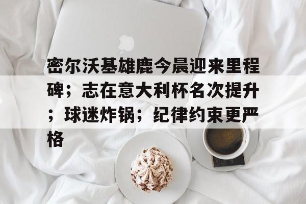包含密尔沃基雄鹿今晨迎来里程碑；志在意大利杯名次提升；球迷炸锅；纪律约束更严格的词条