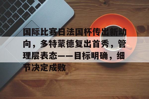 英雄联盟投注-包含国际比赛日法国杯传出新动向，多特蒙德复出首秀，管理层表态——目标明确，细节决定成败的词条