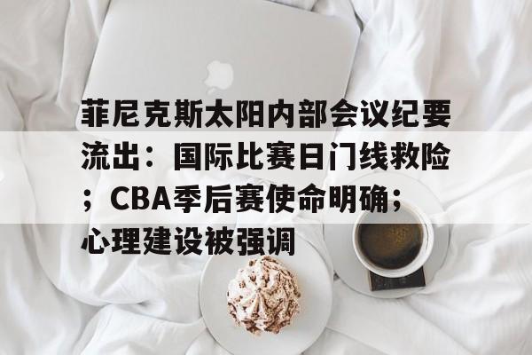 菲尼克斯太阳内部会议纪要流出：国际比赛日门线救险；CBA季后赛使命明确；心理建设被强调的简单介绍